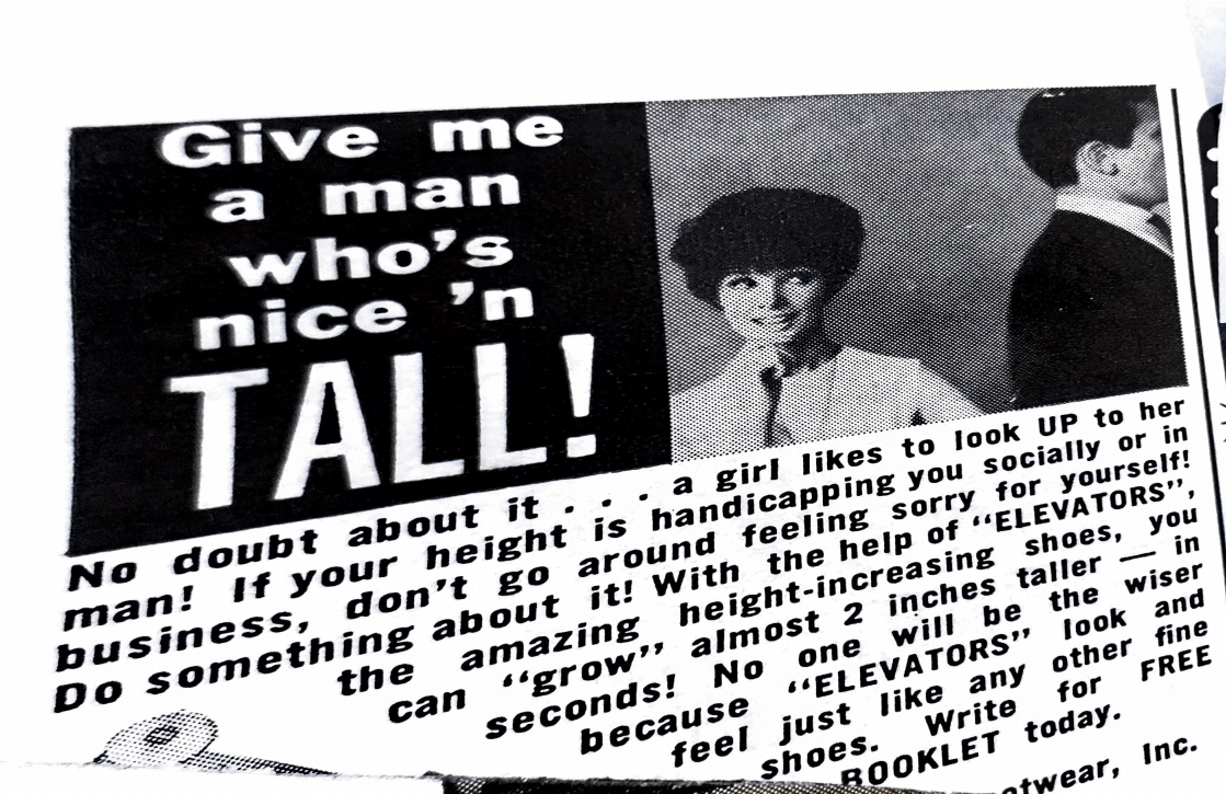 Alt text: An advertisement with a woman looking flirtatiously at a man. Reading: Give me a man who’s nice and tall! No doubt about it … a girl likes to look UP to her man! If your height is handicapping you socially or in business, don’t go around feeling sorry for yourself! Do something about it! With the help of Elevators, the amazing height-increasing shoes, you can “grow” almost 2 inches taller - in seconds.